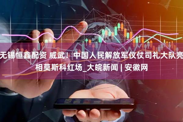 无锡恒鑫配资 威武！中国人民解放军仪仗司礼大队亮相莫斯科红场_大皖新闻 | 安徽网