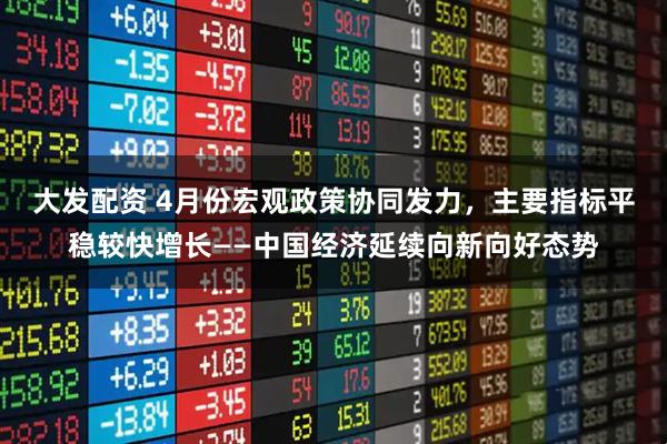 大发配资 4月份宏观政策协同发力，主要指标平稳较快增长——中国经济延续向新向好态势