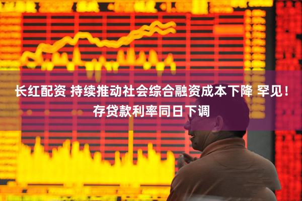 长红配资 持续推动社会综合融资成本下降 罕见！存贷款利率同日下调