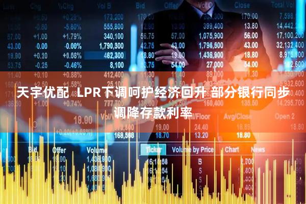 天宇优配  LPR下调呵护经济回升 部分银行同步调降存款利率