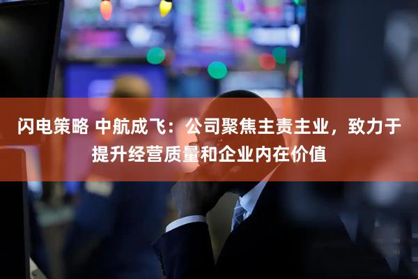 闪电策略 中航成飞：公司聚焦主责主业，致力于提升经营质量和企业内在价值