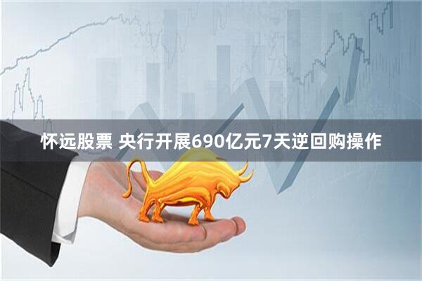 怀远股票 央行开展690亿元7天逆回购操作
