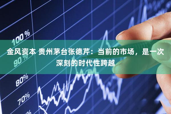 金风资本 贵州茅台张德芹：当前的市场，是一次深刻的时代性跨越