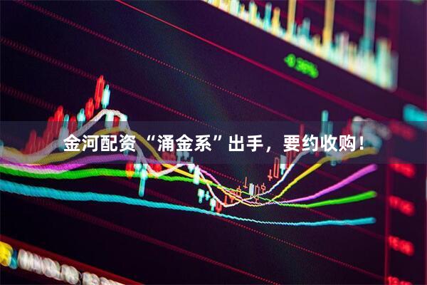 金河配资 “涌金系”出手，要约收购！