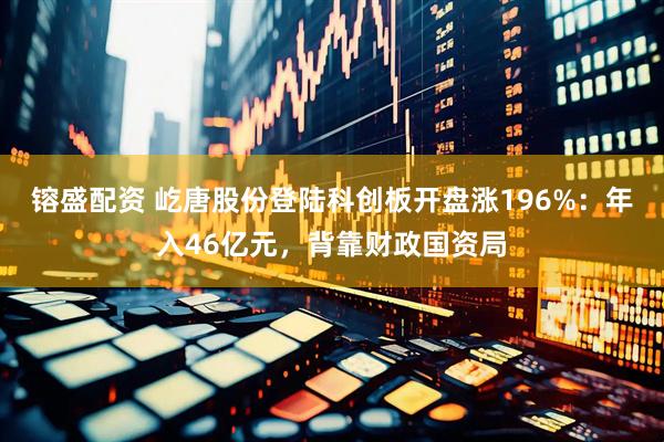 镕盛配资 屹唐股份登陆科创板开盘涨196%：年入46亿元，背靠财政国资局