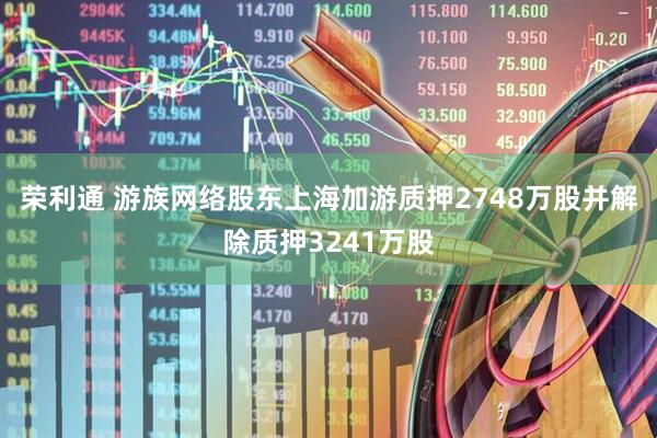 荣利通 游族网络股东上海加游质押2748万股并解除质押3241万股