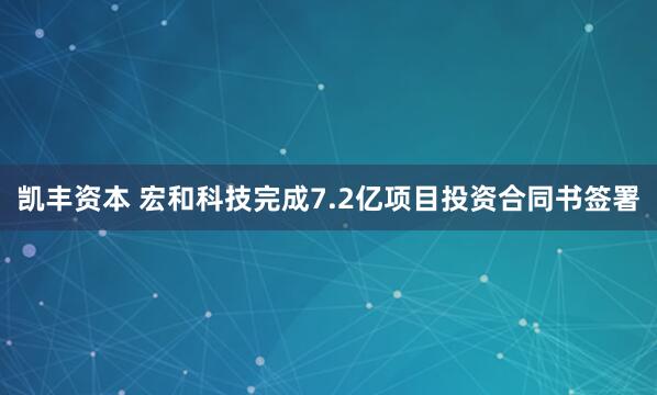 凯丰资本 宏和科技完成7.2亿项目投资合同书签署