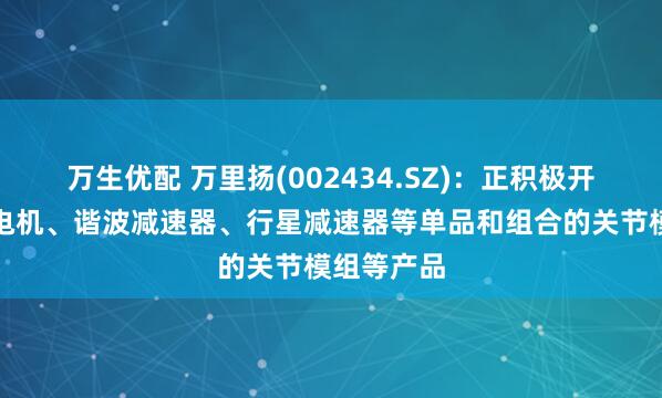万生优配 万里扬(002434.SZ)：正积极开展机器人电机、谐波减速器、行星减速器等单品和组合的关节模组等产品