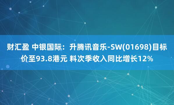 财汇盈 中银国际：升腾讯音乐-SW(01698)目标价至93.8港元 料次季收入同比增长12%