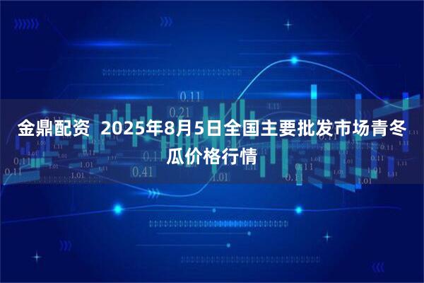 金鼎配资  2025年8月5日全国主要批发市场青冬瓜价格行情