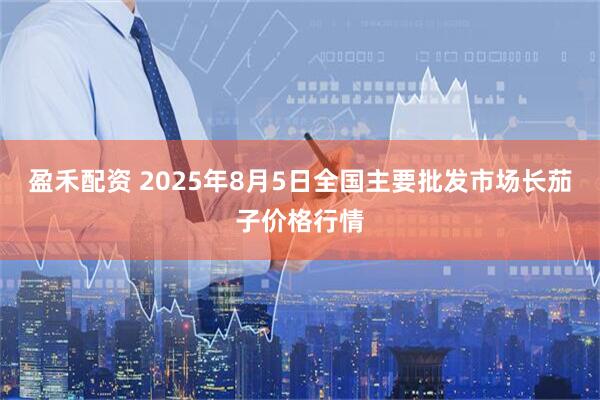 盈禾配资 2025年8月5日全国主要批发市场长茄子价格行情