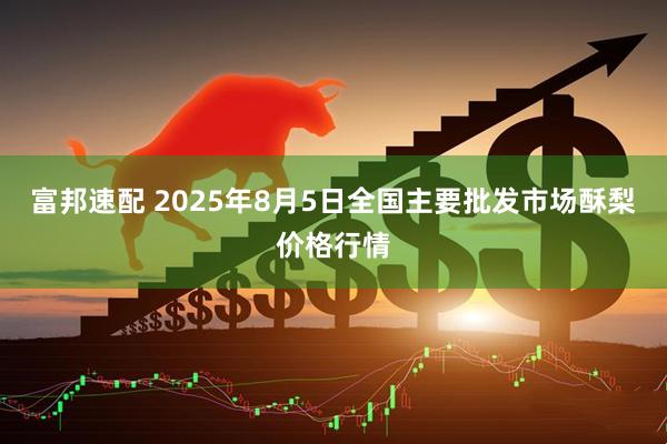 富邦速配 2025年8月5日全国主要批发市场酥梨价格行情