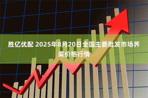 胜亿优配 2025年8月20日全国主要批发市场荠菜价格行情