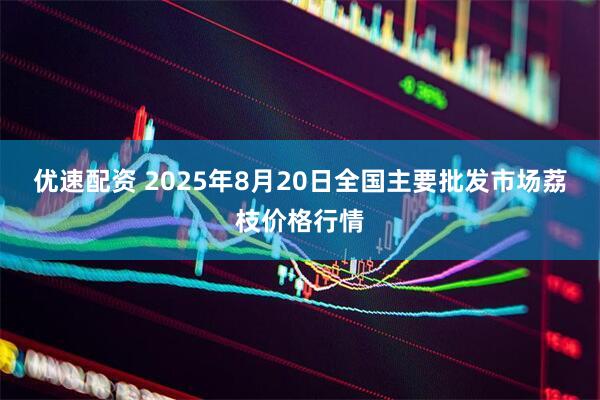 优速配资 2025年8月20日全国主要批发市场荔枝价格行情