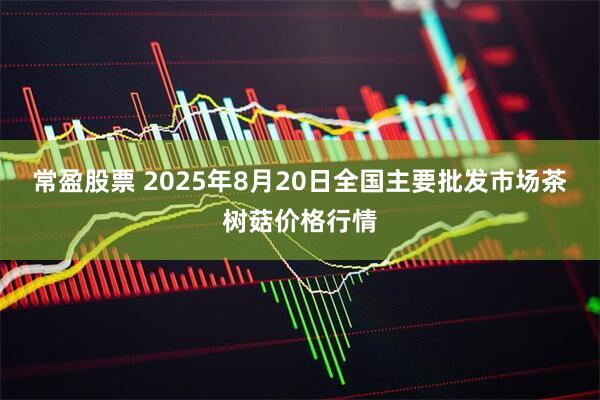 常盈股票 2025年8月20日全国主要批发市场茶树菇价格行情