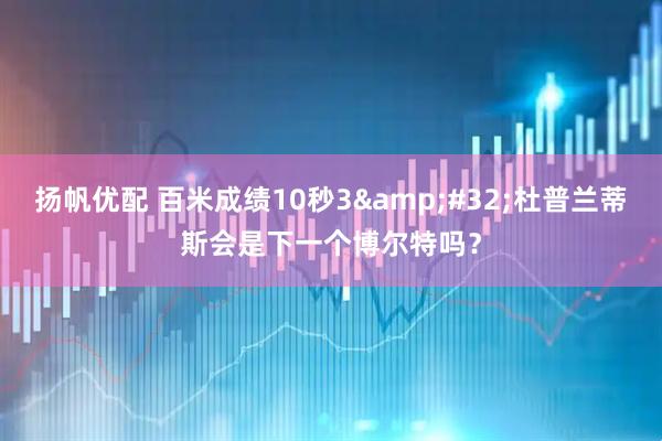 扬帆优配 百米成绩10秒3&#32;杜普兰蒂斯会是下一个博尔特吗？