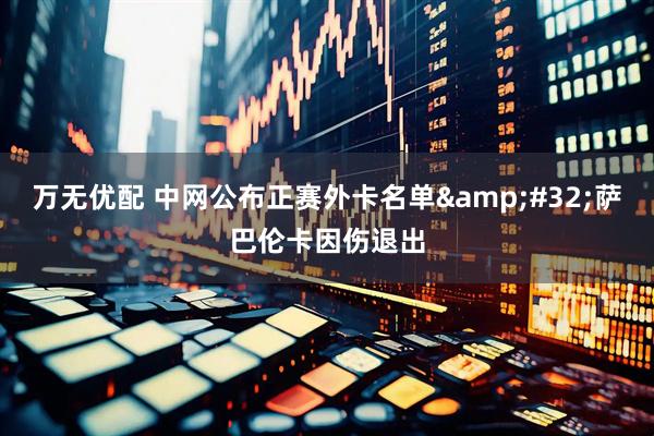 万无优配 中网公布正赛外卡名单&#32;萨巴伦卡因伤退出