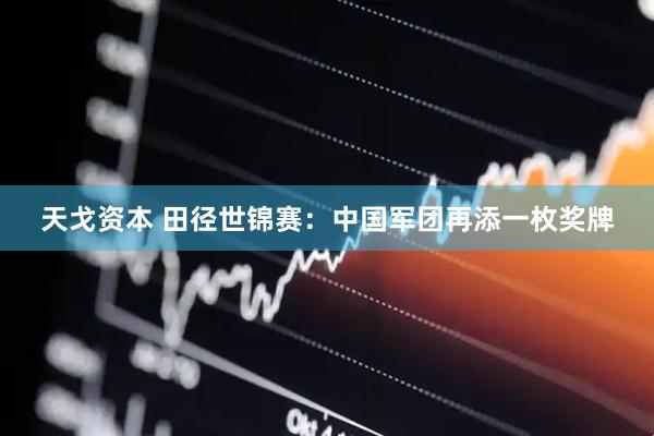 天戈资本 田径世锦赛：中国军团再添一枚奖牌