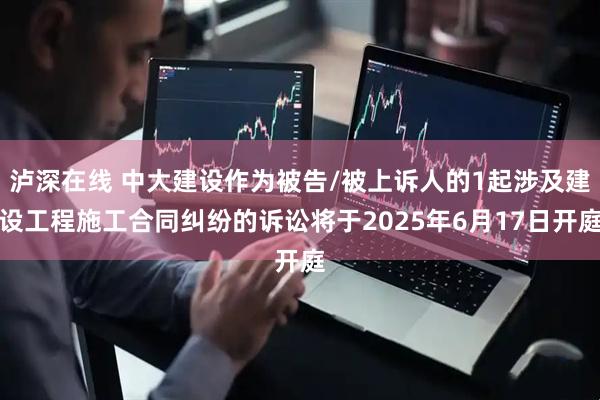 泸深在线 中大建设作为被告/被上诉人的1起涉及建设工程施工合同纠纷的诉讼将于2025年6月17日开庭