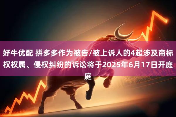 好牛优配 拼多多作为被告/被上诉人的4起涉及商标权权属、侵权纠纷的诉讼将于2025年6月17日开庭