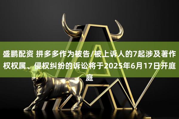盛鹏配资 拼多多作为被告/被上诉人的7起涉及著作权权属、侵权纠纷的诉讼将于2025年6月17日开庭