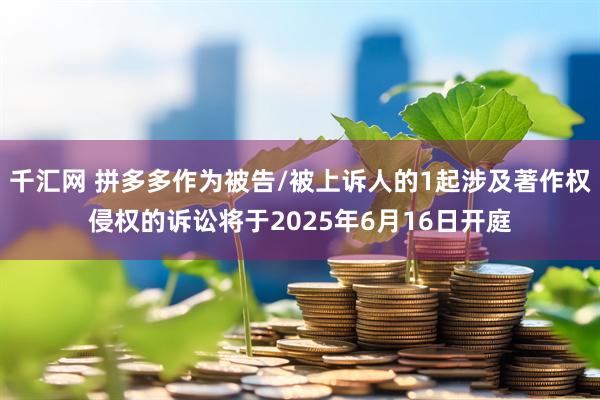 千汇网 拼多多作为被告/被上诉人的1起涉及著作权侵权的诉讼将于2025年6月16日开庭