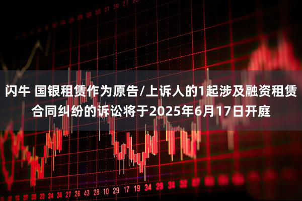 闪牛 国银租赁作为原告/上诉人的1起涉及融资租赁合同纠纷的诉讼将于2025年6月17日开庭