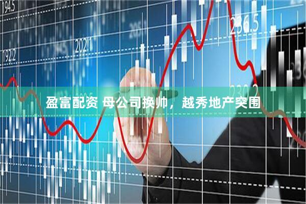 盈富配资 母公司换帅,越秀地产突围