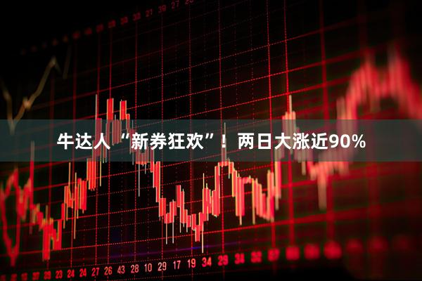 牛达人 “新券狂欢”!两日大涨近90%