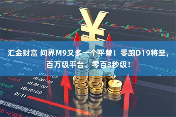 汇金财富 问界M9又多一个平替！零跑D19将至，百万级平台、零百3秒级！