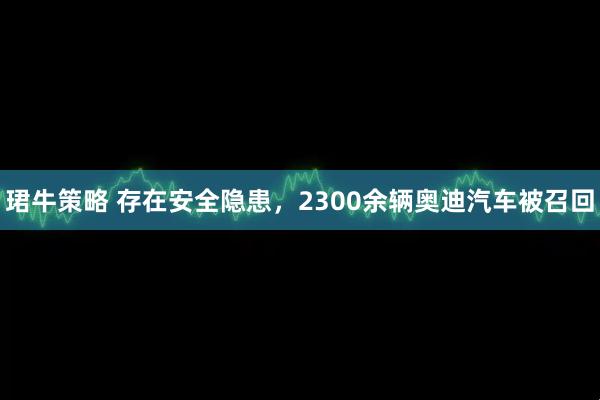 珺牛策略 存在安全隐患，2300余辆奥迪汽车被召回