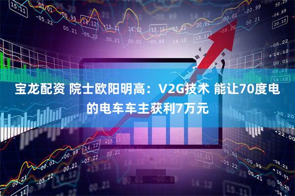 宝龙配资 院士欧阳明高：V2G技术 能让70度电的电车车主获利7万元