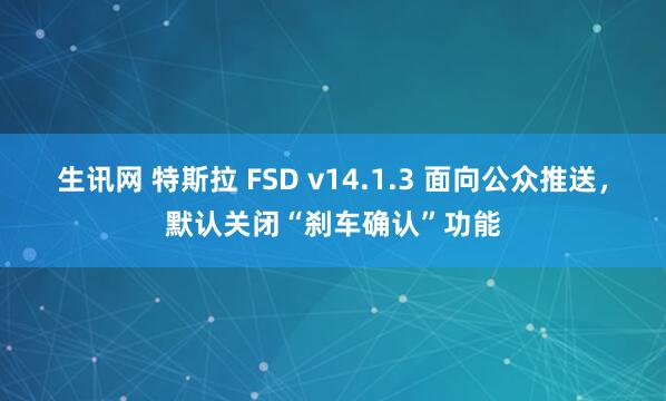 生讯网 特斯拉 FSD v14.1.3 面向公众推送，默认关闭“刹车确认”功能