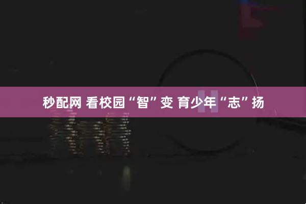 秒配网 看校园“智”变 育少年“志”扬