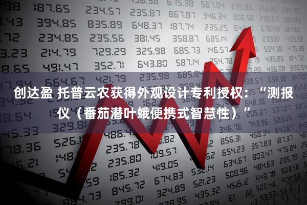 创达盈 托普云农获得外观设计专利授权：“测报仪（番茄潜叶蛾便携式智慧性）”