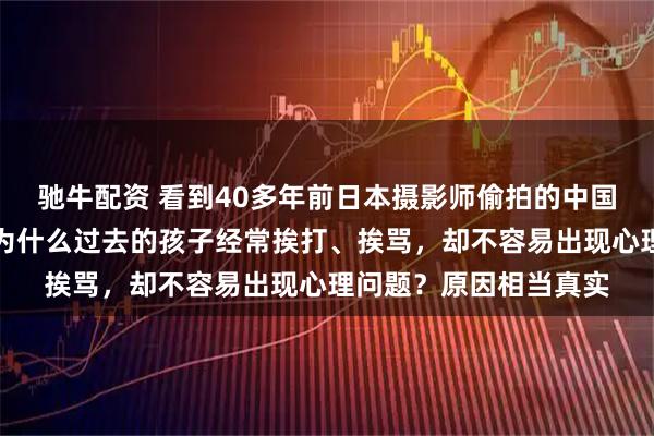 驰牛配资 看到40多年前日本摄影师偷拍的中国孩子，我终于明白：为什么过去的孩子经常挨打、挨骂，却不容易出现心理问题？原因相当真实