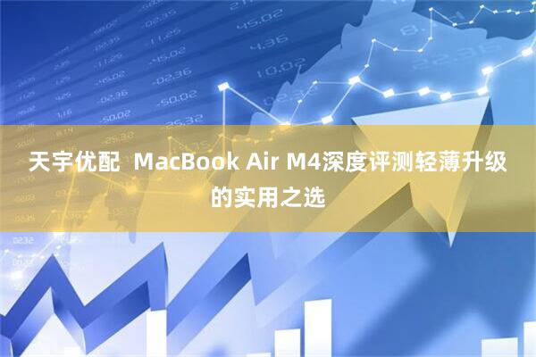天宇优配  MacBook Air M4深度评测轻薄升级的实用之选