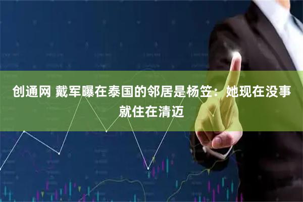 创通网 戴军曝在泰国的邻居是杨笠：她现在没事就住在清迈