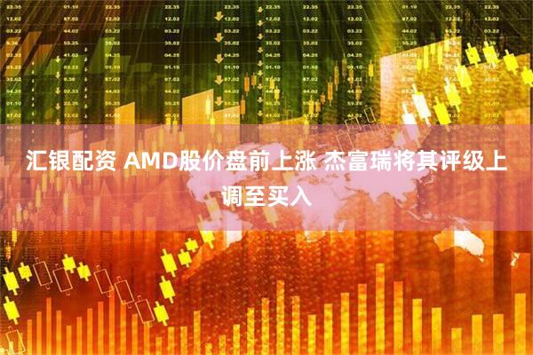 汇银配资 AMD股价盘前上涨 杰富瑞将其评级上调至买入