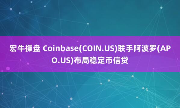 宏牛操盘 Coinbase(COIN.US)联手阿波罗(APO.US)布局稳定币信贷