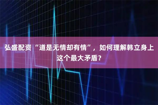 弘盛配资 “道是无情却有情”,如何理解韩立身上这个最大矛盾?