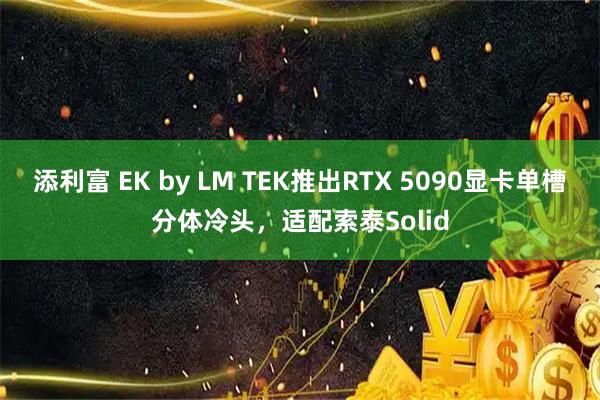 添利富 EK by LM TEK推出RTX 5090显卡单槽分体冷头，适配索泰Solid