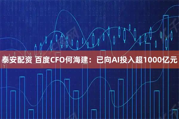 泰安配资 百度CFO何海建：已向AI投入超1000亿元