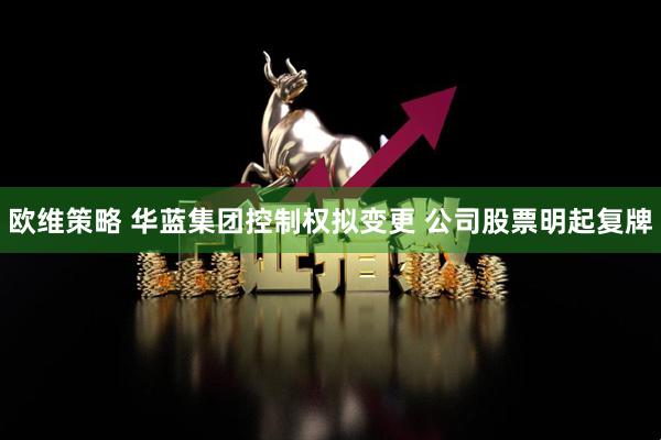 欧维策略 华蓝集团控制权拟变更 公司股票明起复牌