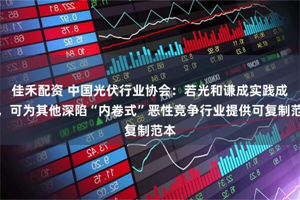 佳禾配资 中国光伏行业协会:若光和谦成实践成功,可为其他深陷“内卷式”恶性竞争行业提供可复制范本