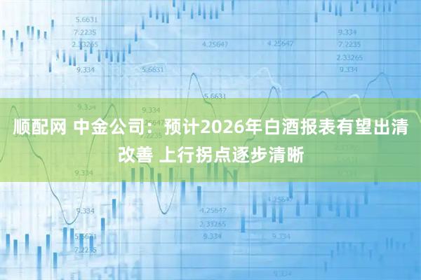 顺配网 中金公司:预计2026年白酒报表有望出清改善 上行拐点逐步清晰