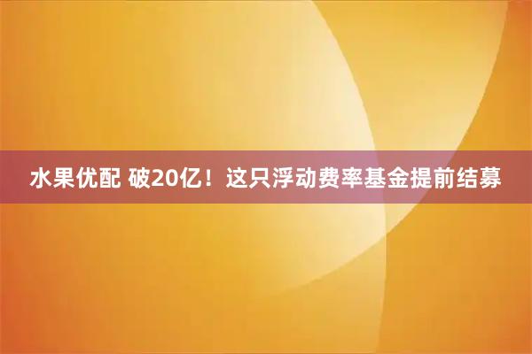水果优配 破20亿!这只浮动费率基金提前结募