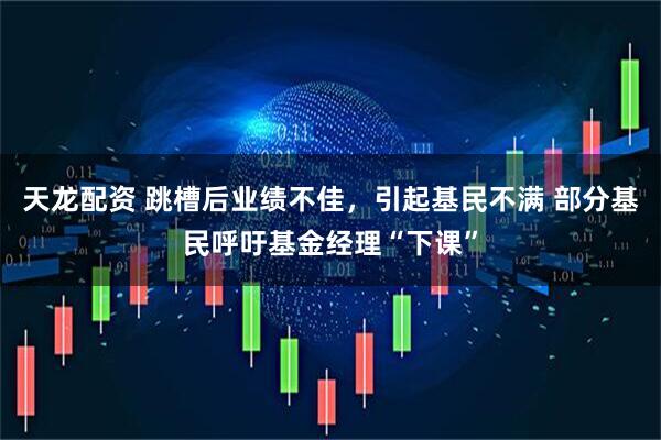 天龙配资 跳槽后业绩不佳,引起基民不满 部分基民呼吁基金经理“下课”