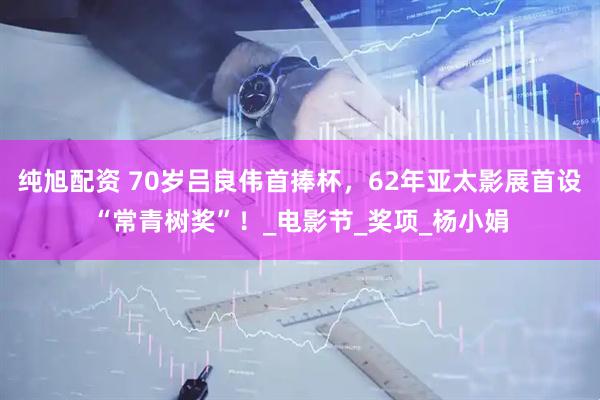 纯旭配资 70岁吕良伟首捧杯，62年亚太影展首设“常青树奖”！_电影节_奖项_杨小娟