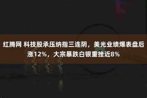 红腾网 科技股承压纳指三连阴，美光业绩爆表盘后涨12%，大宗暴跌白银重挫近8%
